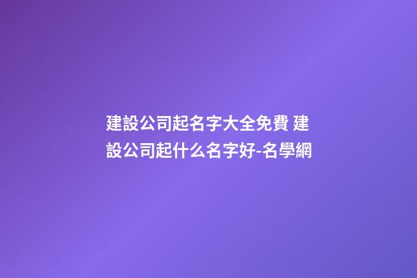 建設公司起名字大全免費 建設公司起什么名字好-名學網-第1張-公司起名-玄機派